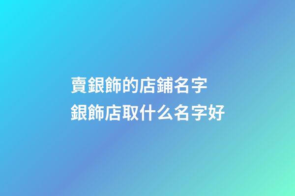 賣銀飾的店鋪名字 銀飾店取什么名字好-第1張-店鋪起名-玄機派